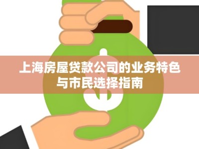 上海房屋贷款公司的业务特色与市民选择指南